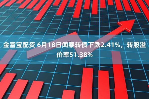 金富宝配资 6月18日闻泰转债下跌2.41%，转股溢价率51.38%