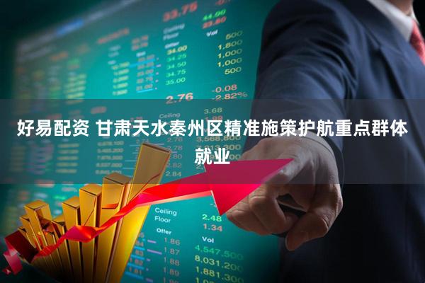 好易配资 甘肃天水秦州区精准施策护航重点群体就业