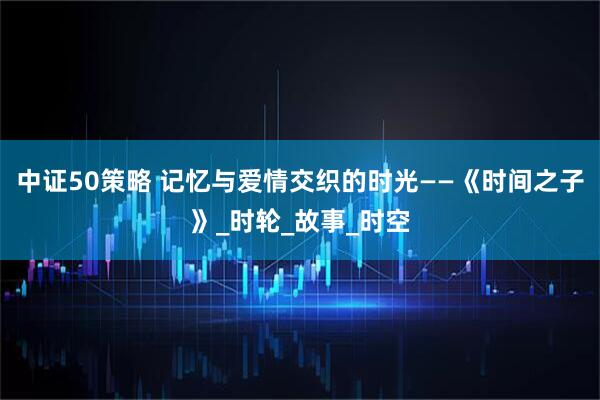 中证50策略 记忆与爱情交织的时光——《时间之子》_时轮_故事_时空