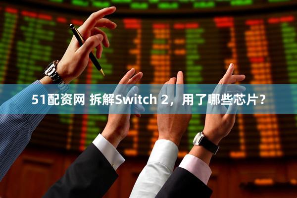 51配资网 拆解Switch 2，用了哪些芯片？