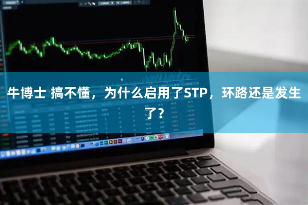 牛博士 搞不懂，为什么启用了STP，环路还是发生了？
