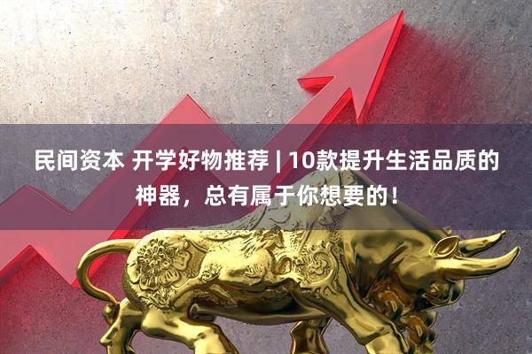 民间资本 开学好物推荐 | 10款提升生活品质的神器，总有属于你想要的！