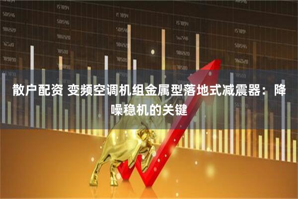 散户配资 变频空调机组金属型落地式减震器：降噪稳机的关键