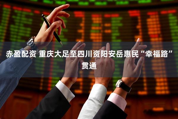 赤盈配资 重庆大足至四川资阳安岳惠民“幸福路”贯通