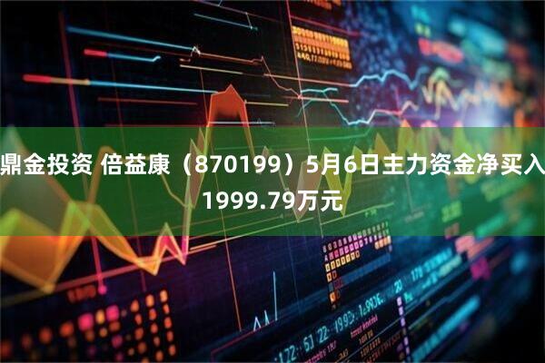 鼎金投资 倍益康（870199）5月6日主力资金净买入1999.79万元