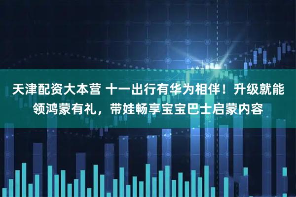 天津配资大本营 十一出行有华为相伴！升级就能领鸿蒙有礼，带娃畅享宝宝巴士启蒙内容
