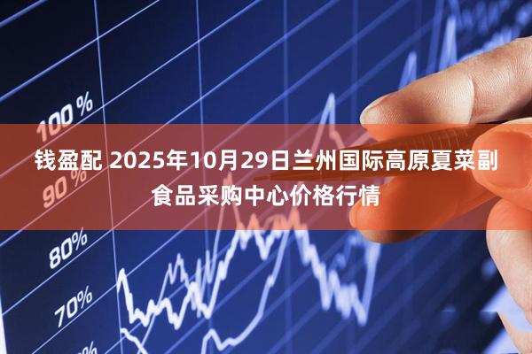 钱盈配 2025年10月29日兰州国际高原夏菜副食品采购中心价格行情