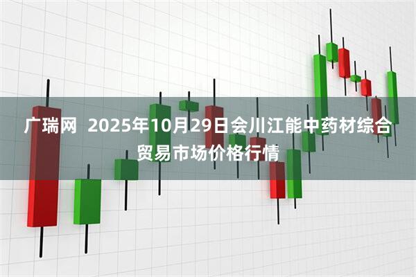 广瑞网  2025年10月29日会川江能中药材综合贸易市场价格行情