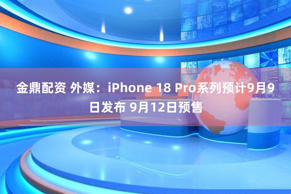 金鼎配资 外媒：iPhone 18 Pro系列预计9月9日发布 9月12日预售